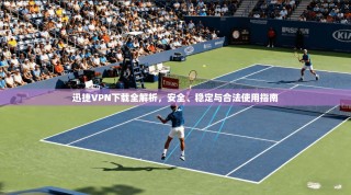 迅捷VPN下载全解析，安全、稳定与合法使用指南