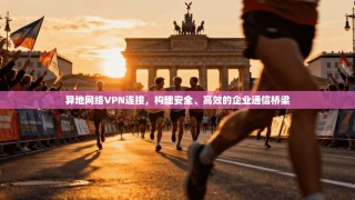异地网络VPN连接，构建安全、高效的企业通信桥梁