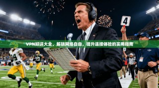 VPN好评大全，解锁网络自由，提升连接体验的实用指南