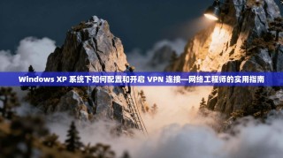 Windows XP 系统下如何配置和开启 VPN 连接—网络工程师的实用指南