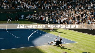 企业级VPN搭建完整指南，从需求分析到安全配置详解