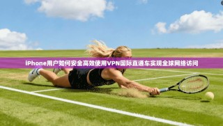 iPhone用户如何安全高效使用VPN国际直通车实现全球网络访问