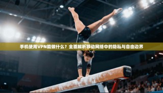 手机使用VPN能做什么？全面解析移动网络中的隐私与自由边界