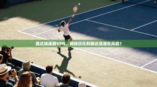 美达加速器VPN，网络优化利器还是潜在风险？