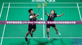 手把手教你搭建L2TP/IPsec VPN服务器，安全远程访问的终极解决方案