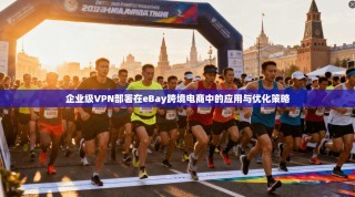 企业级VPN部署在eBay跨境电商中的应用与优化策略