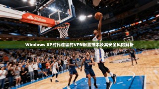 Windows XP时代遗留的VPN配置技术及其安全风险解析