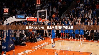 三星MAX VPN，安全与便利的平衡之道