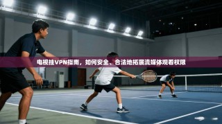 电视挂VPN指南，如何安全、合法地拓展流媒体观看权限
