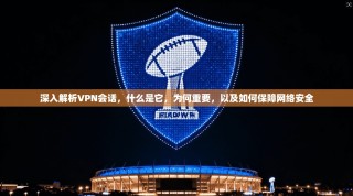 深入解析VPN会话，什么是它，为何重要，以及如何保障网络安全