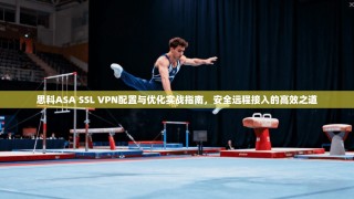 思科ASA SSL VPN配置与优化实战指南，安全远程接入的高效之道