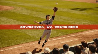 赤兔VPN注册全解析，安全、便捷与合规使用指南