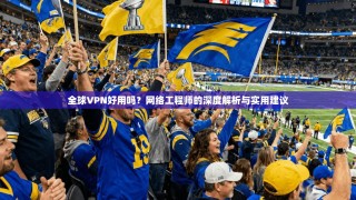 全球VPN好用吗？网络工程师的深度解析与实用建议