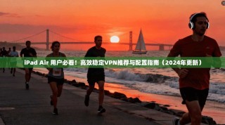 iPad Air 用户必看！高效稳定VPN推荐与配置指南（2024年更新）