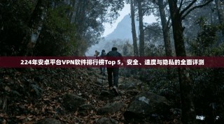 224年安卓平台VPN软件排行榜Top 5，安全、速度与隐私的全面评测