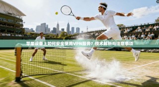 苹果设备上如何安全使用VPN服务？技术解析与注意事项