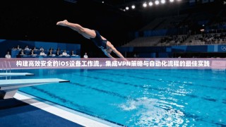 构建高效安全的iOS设备工作流，集成VPN策略与自动化流程的最佳实践