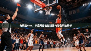 电视连VPN，家庭网络的新玩法与潜在风险解析