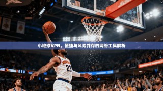 小地球VPN，便捷与风险并存的网络工具解析