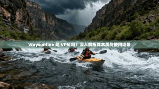 Waysonline 是 VPN 吗？深入解析其本质与使用场景