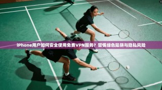iPhone用户如何安全使用免费VPN服务？警惕绿色陷阱与隐私风险