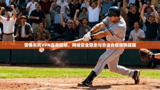 警惕东风VPN会员陷阱，网络安全隐患与合法合规使用提醒