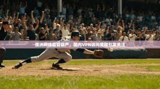 澳洲网络监管趋严，国内VPN访问受限引发关注