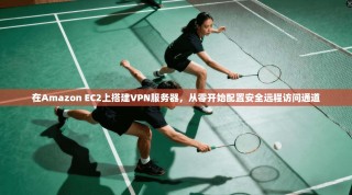 在Amazon EC2上搭建VPN服务器，从零开始配置安全远程访问通道