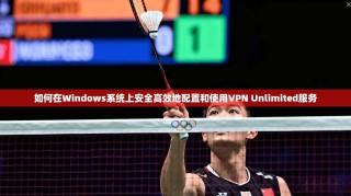 如何在Windows系统上安全高效地配置和使用VPN Unlimited服务