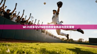Wi-Fi共享与VPN结合的安全挑战与优化策略