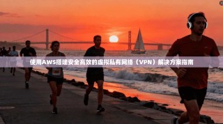 使用AWS搭建安全高效的虚拟私有网络（VPN）解决方案指南