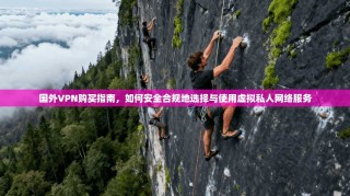 国外VPN购买指南，如何安全合规地选择与使用虚拟私人网络服务