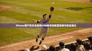 iPhone用户在日本使用VPN账号的配置指南与安全建议