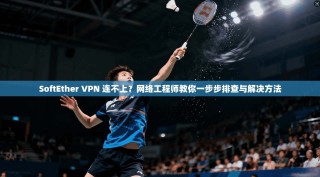 SoftEther VPN 连不上？网络工程师教你一步步排查与解决方法