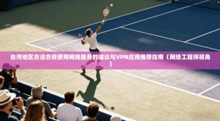 台湾地区合法合规使用网络服务的建议与VPN应用推荐指南（网络工程师视角）