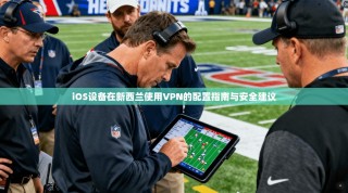 iOS设备在新西兰使用VPN的配置指南与安全建议