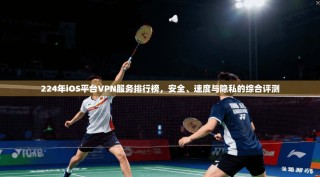 224年iOS平台VPN服务排行榜，安全、速度与隐私的综合评测