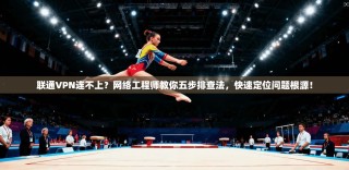 联通VPN连不上？网络工程师教你五步排查法，快速定位问题根源！
