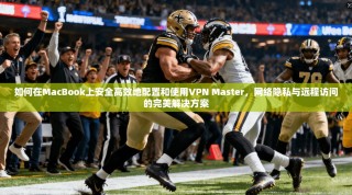 如何在MacBook上安全高效地配置和使用VPN Master，网络隐私与远程访问的完美解决方案