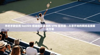 手把手教你用 CentOS 搭建稳定高效的 VPN 服务器—从零开始的网络连接解决方案