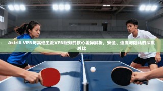 Astrill VPN与其他主流VPN服务的核心差异解析，安全、速度与隐私的深度对比