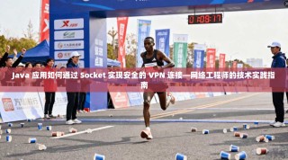 Java 应用如何通过 Socket 实现安全的 VPN 连接—网络工程师的技术实践指南