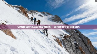 VPN使用合法与否的深度解析，从技术中立到法律边界
