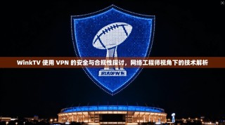 WinkTV 使用 VPN 的安全与合规性探讨，网络工程师视角下的技术解析
