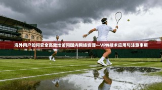 海外用户如何安全高效地访问国内网络资源—VPN技术应用与注意事项