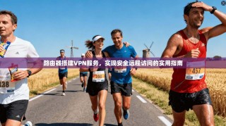 路由器搭建VPN服务，实现安全远程访问的实用指南