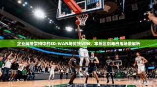 企业网络架构中的SD-WAN与传统VPN，本质区别与应用场景解析