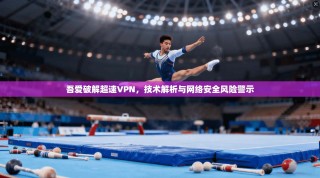 吾爱破解超速VPN，技术解析与网络安全风险警示