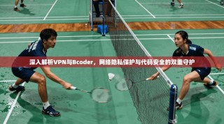 深入解析VPN与Bcoder，网络隐私保护与代码安全的双重守护
