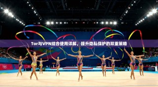 Tor与VPN结合使用详解，提升隐私保护的双重策略